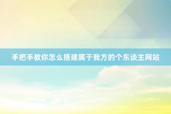 手把手教你怎么搭建属于我方的个东谈主网站