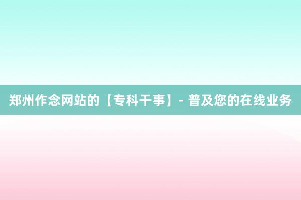 郑州作念网站的【专科干事】- 普及您的在线业务