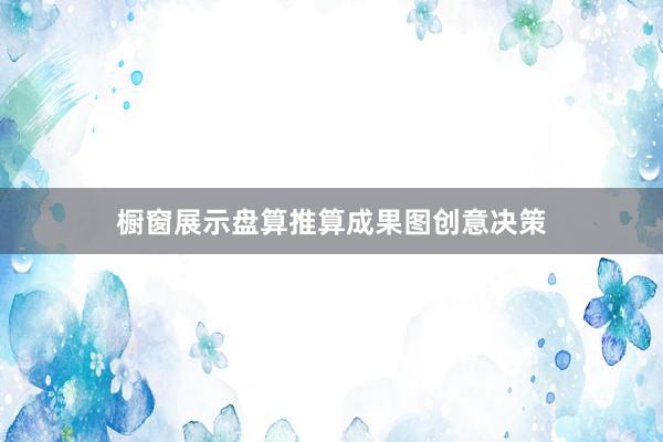 橱窗展示盘算推算成果图创意决策
