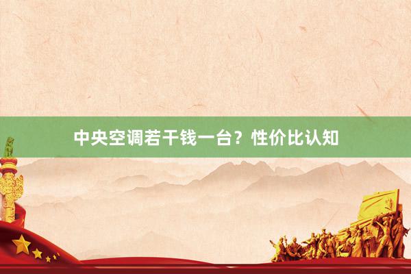 中央空调若干钱一台？性价比认知
