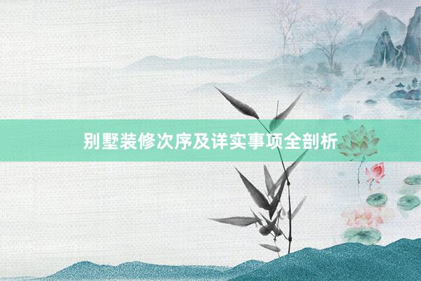 别墅装修次序及详实事项全剖析