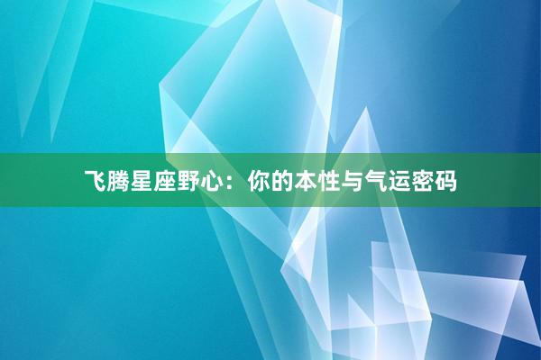 飞腾星座野心：你的本性与气运密码