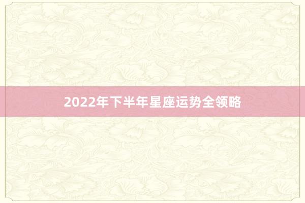 2022年下半年星座运势全领略