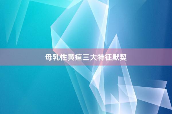 母乳性黄疸三大特征默契