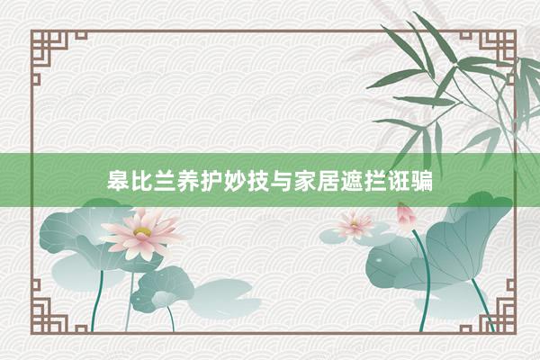 皋比兰养护妙技与家居遮拦诳骗