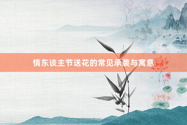 情东谈主节送花的常见承袭与寓意