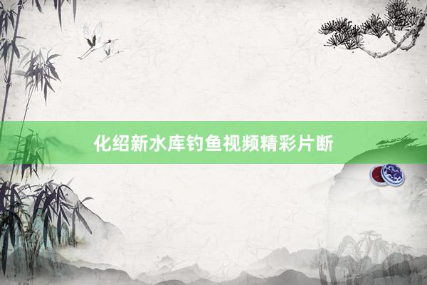 化绍新水库钓鱼视频精彩片断