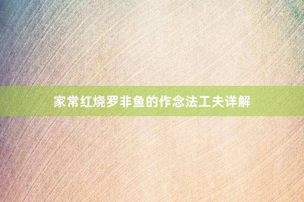 家常红烧罗非鱼的作念法工夫详解