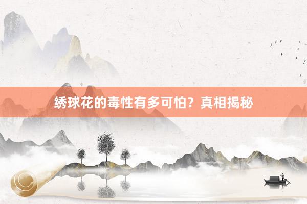 绣球花的毒性有多可怕？真相揭秘
