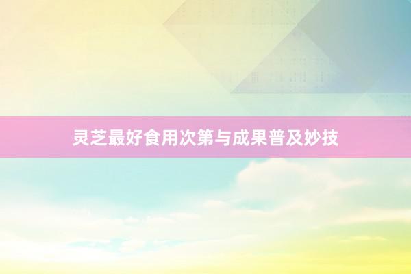 灵芝最好食用次第与成果普及妙技
