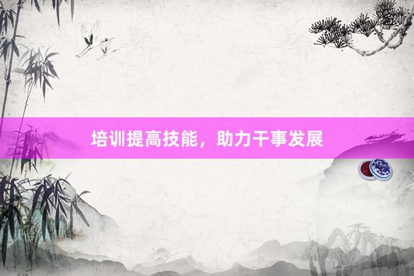 培训提高技能，助力干事发展